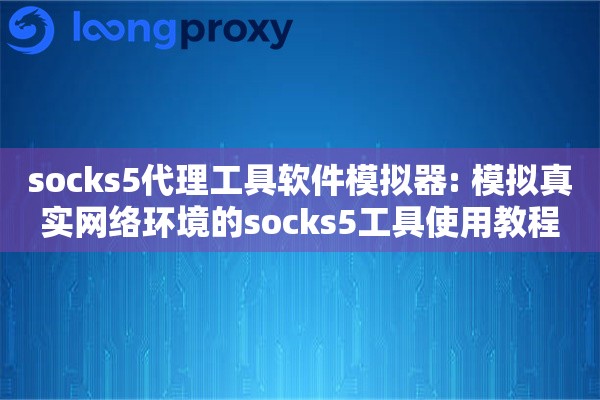 socks5代理工具软件模拟器: 模拟真实网络环境的socks5工具使用教程