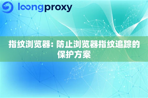 指纹浏览器: 防止浏览器指纹追踪的保护方案 指纹浏览器: 防止浏览器指纹追踪的保护方案