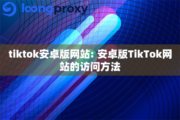 tiktok安卓版网站: 安卓版TikTok网站的访问方法 tiktok安卓版网站: 安卓版TikTok网站的访问方法