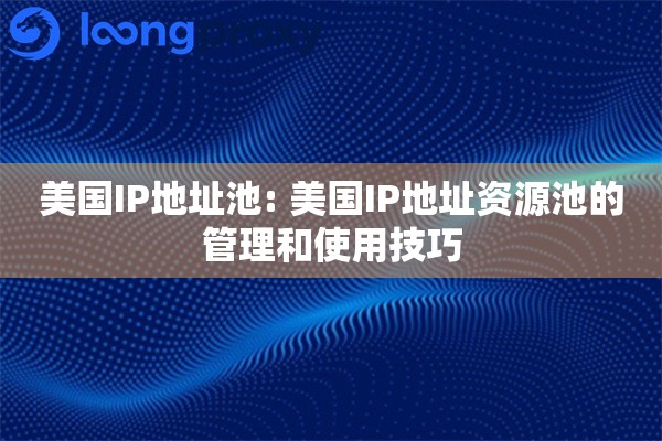 美国IP地址池: 美国IP地址资源池的管理和使用技巧 美国IP地址池: 美国IP地址资源池的管理和使用技巧