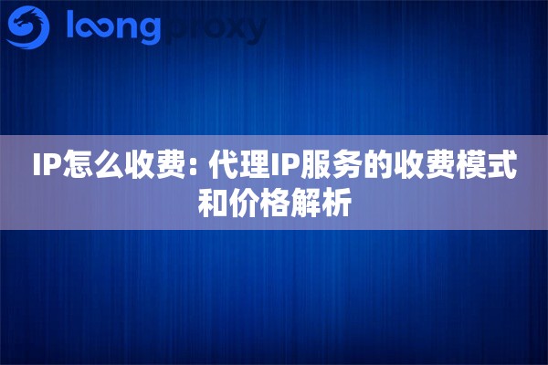 IP怎么收费: 代理IP服务的收费模式和价格解析 IP怎么收费: 代理IP服务的收费模式和价格解析