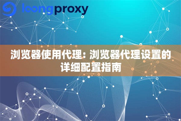 浏览器使用代理: 浏览器代理设置的详细配置指南 浏览器使用代理: 浏览器代理设置的详细配置指南