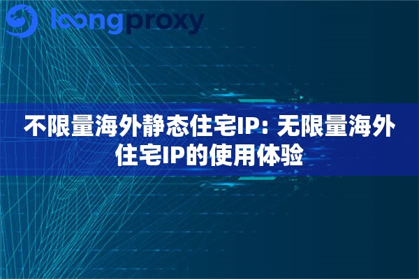 不限量海外静态住宅IP: 无限量海外住宅IP的使用体验 不限量海外静态住宅IP: 无限量海外住宅IP的使用体验