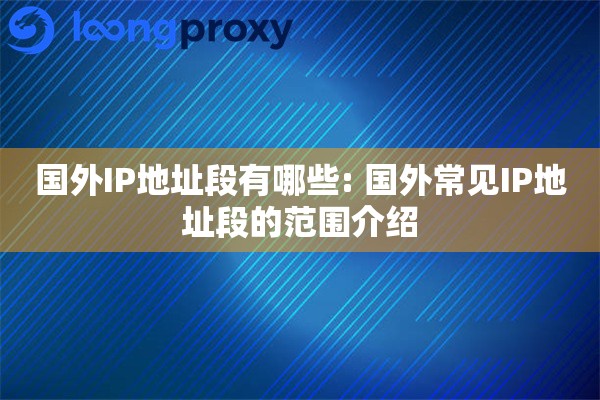 国外IP地址段有哪些: 国外常见IP地址段的范围介绍 国外IP地址段有哪些: 国外常见IP地址段的范围介绍