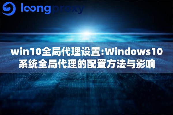 win10全局代理设置:Windows10系统全局代理的配置方法与影响 win10全局代理设置:Windows10系统全局代理的配置方法与影响