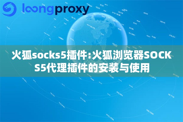 火狐socks5插件:火狐浏览器SOCKS5代理插件的安装与使用 火狐socks5插件:火狐浏览器SOCKS5代理插件的安装与使用