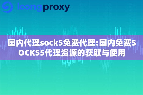 国内代理sock5免费代理:国内免费SOCKS5代理资源的获取与使用 国内代理sock5免费代理:国内免费SOCKS5代理资源的获取与使用