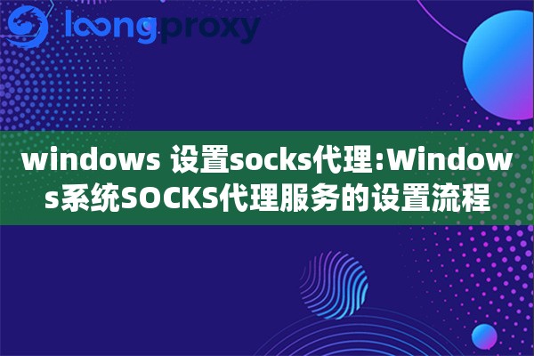 windows 设置socks代理:Windows系统SOCKS代理服务的设置流程 windows 设置socks代理:Windows系统SOCKS代理服务的设置流程