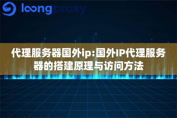 代理服务器国外ip:国外IP代理服务器的搭建原理与访问方法 代理服务器国外ip:国外IP代理服务器的搭建原理与访问方法