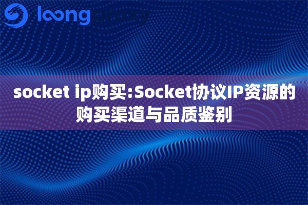 socket ip购买:Socket协议IP资源的购买渠道与品质鉴别 socket ip购买:Socket协议IP资源的购买渠道与品质鉴别