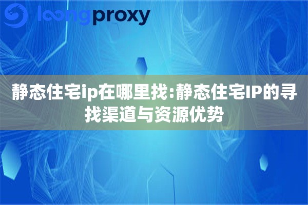 静态住宅ip在哪里找:静态住宅IP的寻找渠道与资源优势 静态住宅ip在哪里找:静态住宅IP的寻找渠道与资源优势