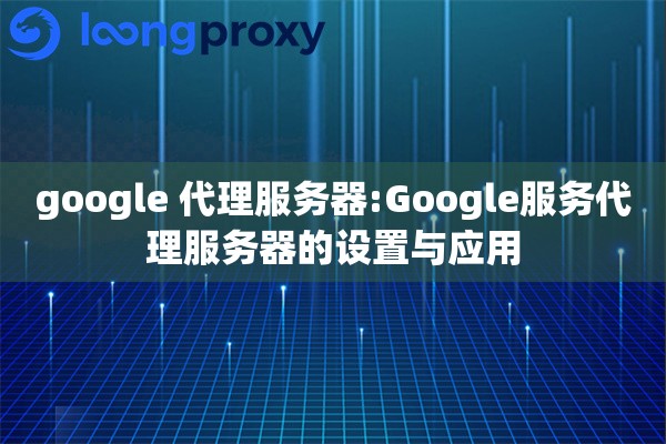 google 代理服务器:Google服务代理服务器的设置与应用 google 代理服务器:Google服务代理服务器的设置与应用