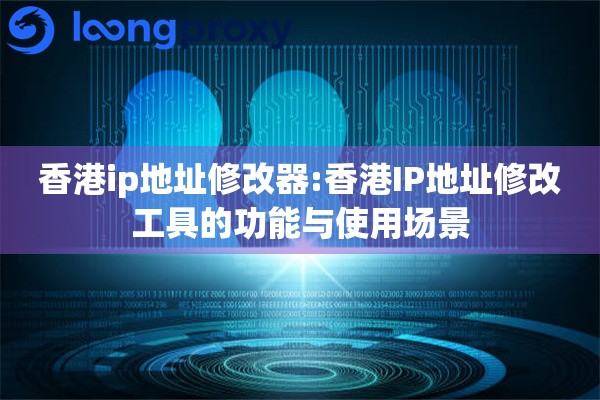 香港ip地址修改器:香港IP地址修改工具的功能与使用场景 香港ip地址修改器:香港IP地址修改工具的功能与使用场景