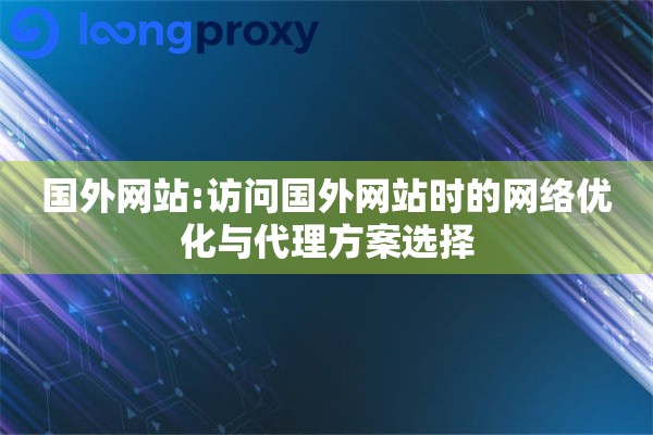国外网站:访问国外网站时的网络优化与代理方案选择