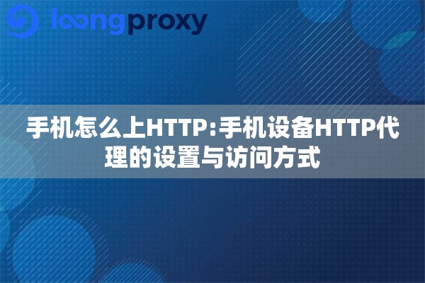 手机怎么上HTTP:手机设备HTTP代理的设置与访问方式