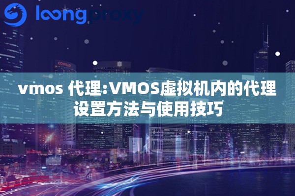 vmos 代理:VMOS虚拟机内的代理设置方法与使用技巧