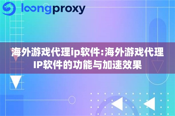 海外游戏代理ip软件:海外游戏代理IP软件的功能与加速效果