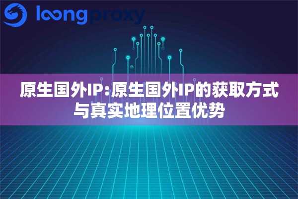 原生国外IP:原生国外IP的获取方式与真实地理位置优势