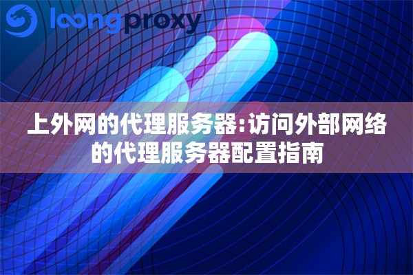 上外网的代理服务器:访问外部网络的代理服务器配置指南