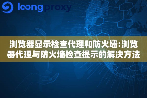 浏览器显示检查代理和防火墙:浏览器代理与防火墙检查提示的解决方法