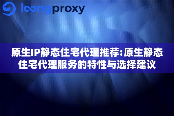 原生IP静态住宅代理推荐:原生静态住宅代理服务的特性与选择建议