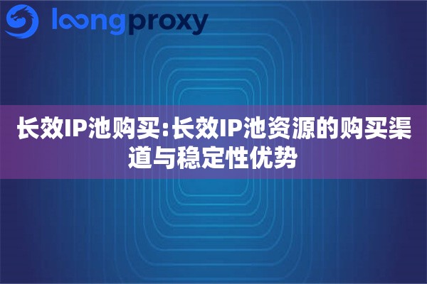 长效IP池购买:长效IP池资源的购买渠道与稳定性优势 长效IP池购买:长效IP池资源的购买渠道与稳定性优势