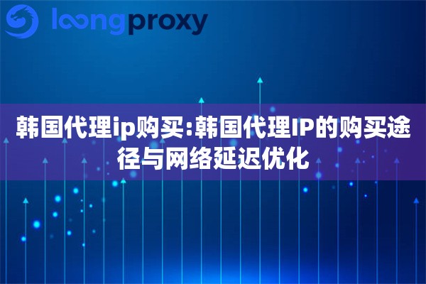 韩国代理ip购买:韩国代理IP的购买途径与网络延迟优化 韩国代理ip购买:韩国代理IP的购买途径与网络延迟优化