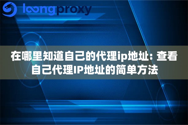在哪里知道自己的代理ip地址: 查看自己代理IP地址的简单方法 在哪里知道自己的代理ip地址: 查看自己代理IP地址的简单方法