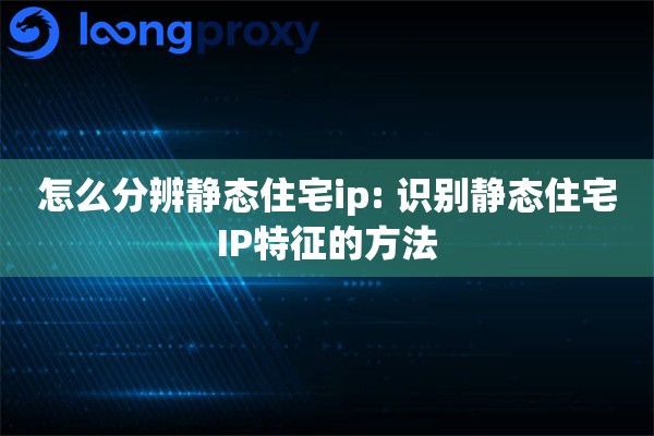 怎么分辨静态住宅ip: 识别静态住宅IP特征的方法 怎么分辨静态住宅ip: 识别静态住宅IP特征的方法