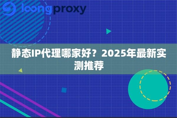 静态IP代理哪家好?2025年最新实测推荐 静态IP代理哪家好?2025年最新实测推荐
