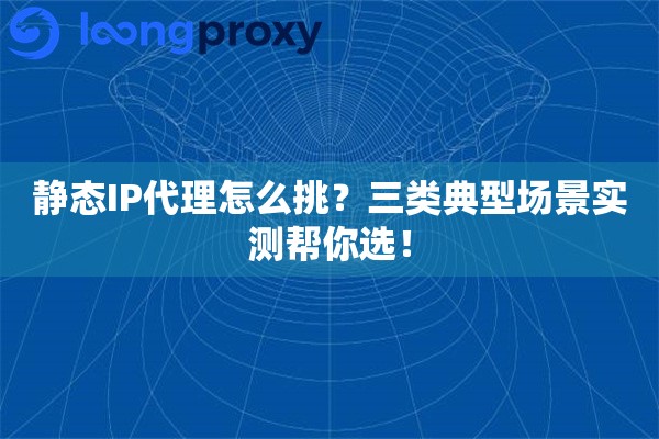 静态IP代理怎么挑?三类典型场景实测帮你选! 静态IP代理怎么挑?三类典型场景实测帮你选!