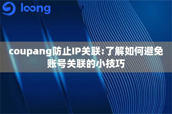 详细阅读:coupang防止IP关联:了解如何避免账号关联的小技巧 coupang防止IP关联:了解如何避免账号关联的小技巧