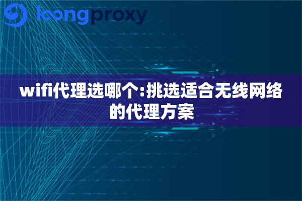 wifi代理选哪个:挑选适合无线网络的代理方案 wifi代理选哪个:挑选适合无线网络的代理方案