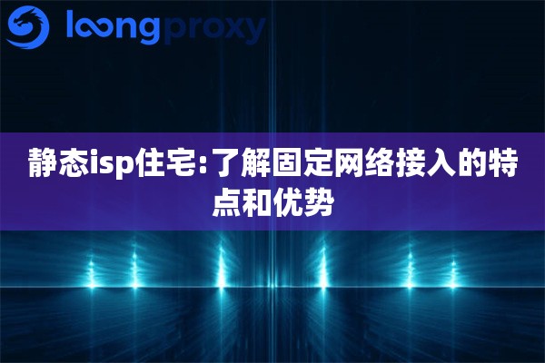 静态isp住宅:了解固定网络接入的特点和优势 静态isp住宅:了解固定网络接入的特点和优势