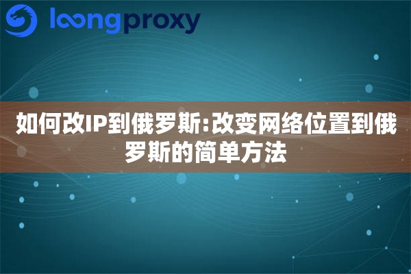 如何改IP到俄罗斯:改变网络位置到俄罗斯的简单方法 如何改IP到俄罗斯:改变网络位置到俄罗斯的简单方法