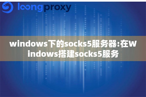 windows下的socks5服务器:在Windows搭建socks5服务 windows下的socks5服务器:在Windows搭建socks5服务