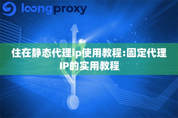 住在静态代理ip使用教程:固定代理IP的实用教程 住在静态代理ip使用教程:固定代理IP的实用教程