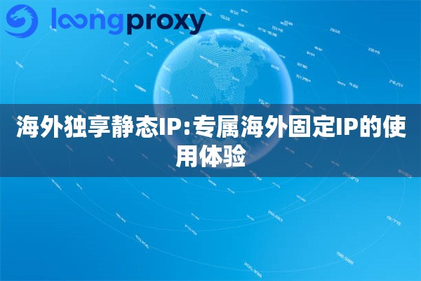 海外独享静态IP:专属海外固定IP的使用体验 海外独享静态IP:专属海外固定IP的使用体验