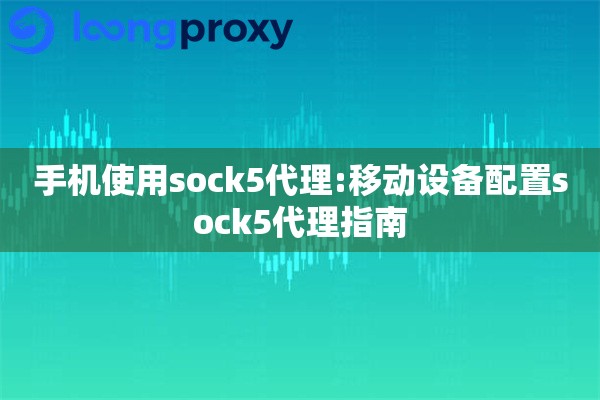 手机使用sock5代理:移动设备配置sock5代理指南 手机使用sock5代理:移动设备配置sock5代理指南
