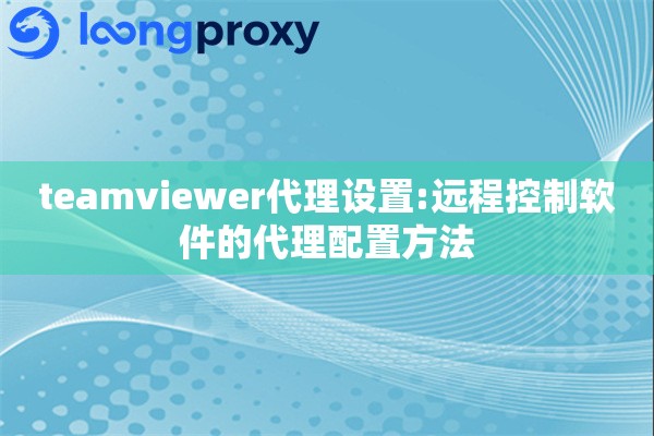 详细阅读:teamviewer代理设置:远程控制软件的代理配置方法 teamviewer代理设置:远程控制软件的代理配置方法