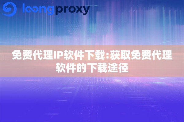 详细阅读:免费代理IP软件下载:获取免费代理软件的下载途径 免费代理IP软件下载:获取免费代理软件的下载途径