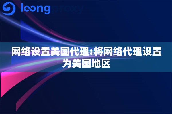 详细阅读:网络设置美国代理:将网络代理设置为美国地区 网络设置美国代理:将网络代理设置为美国地区
