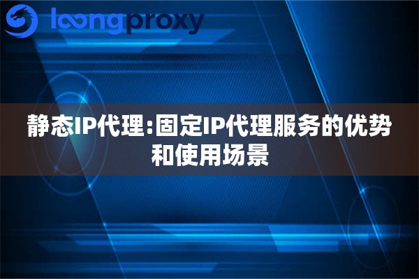 详细阅读:静态IP代理:固定IP代理服务的优势和使用场景 静态IP代理:固定IP代理服务的优势和使用场景