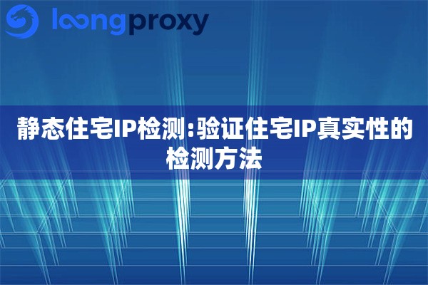 静态住宅IP检测:验证住宅IP真实性的检测方法 静态住宅IP检测:验证住宅IP真实性的检测方法