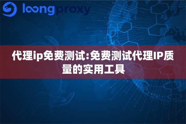 代理ip免费测试:免费测试代理IP质量的实用工具 代理ip免费测试:免费测试代理IP质量的实用工具