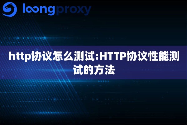 详细阅读:http协议怎么测试:HTTP协议性能测试的方法 http协议怎么测试:HTTP协议性能测试的方法