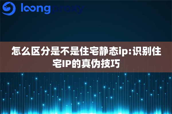 详细阅读:怎么区分是不是住宅静态ip:识别住宅IP的真伪技巧 怎么区分是不是住宅静态ip:识别住宅IP的真伪技巧