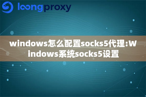 详细阅读:windows怎么配置socks5代理:Windows系统socks5设置 windows怎么配置socks5代理:Windows系统socks5设置