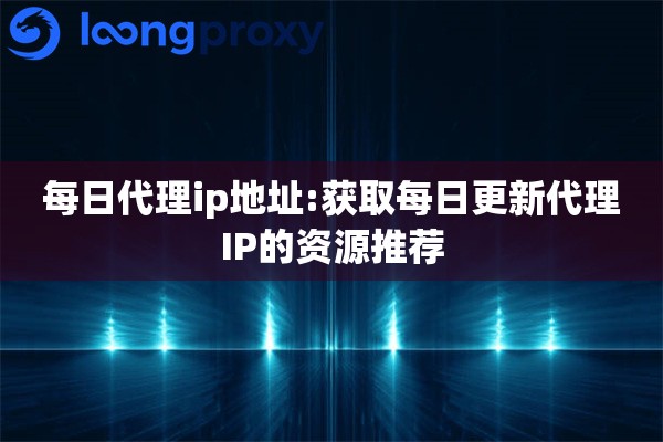 详细阅读:每日代理ip地址:获取每日更新代理IP的资源推荐 每日代理ip地址:获取每日更新代理IP的资源推荐