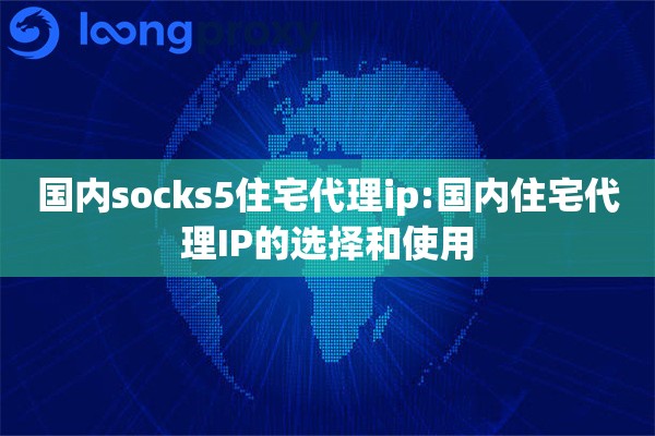 详细阅读:国内socks5住宅代理ip:国内住宅代理IP的选择和使用 国内socks5住宅代理ip:国内住宅代理IP的选择和使用